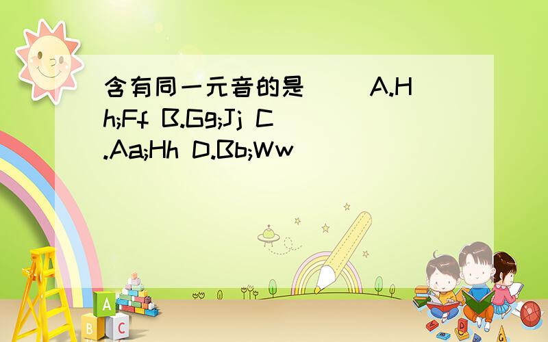 含有同一元音的是__ A.Hh;Ff B.Gg;Jj C.Aa;Hh D.Bb;Ww