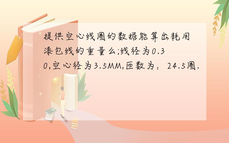 提供空心线圈的数据能算出耗用漆包线的重量么;线径为0.30,空心径为3.5MM,匝数为：24.5圈.