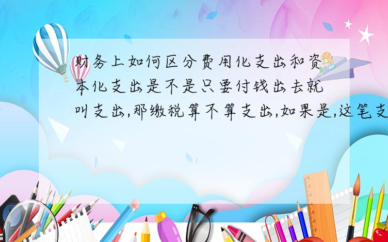 财务上如何区分费用化支出和资本化支出是不是只要付钱出去就叫支出,那缴税算不算支出,如果是,这笔支出属于资本化支出还是费用化支出?还有待摊费用有一年的受益期，并不像其他费用一