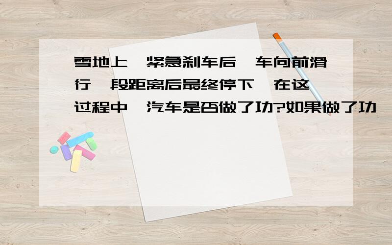 雪地上,紧急刹车后,车向前滑行一段距离后最终停下,在这一过程中,汽车是否做了功?如果做了功,请指出是对什么做了功?如果没做功,请说明理由.