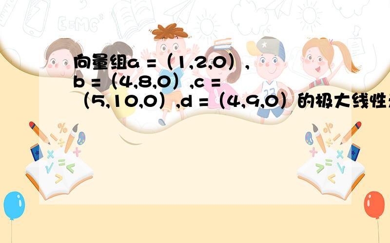 向量组a =（1,2,0）,b =（4,8,0）,c =（5,10,0）,d =（4,9,0）的极大线性无关组为?