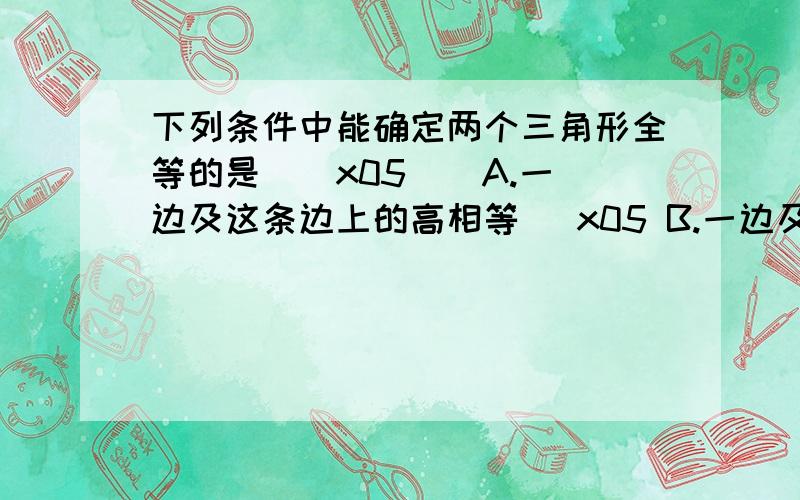 下列条件中能确定两个三角形全等的是(\x05 ) A.一边及这条边上的高相等 \x05 B.一边及这条边上的中线对应相等 C.两角及第三个角平分线对应相等 \x05 D.两条边及夹角的平分线对应相等