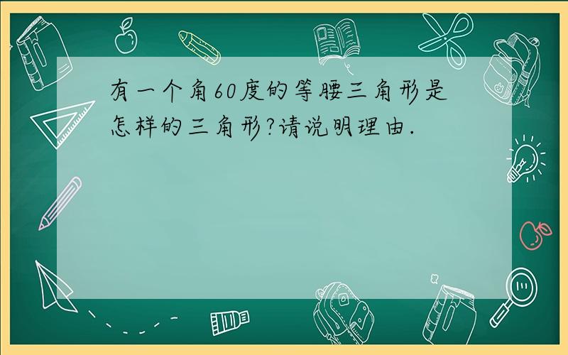 有一个角60度的等腰三角形是怎样的三角形?请说明理由.