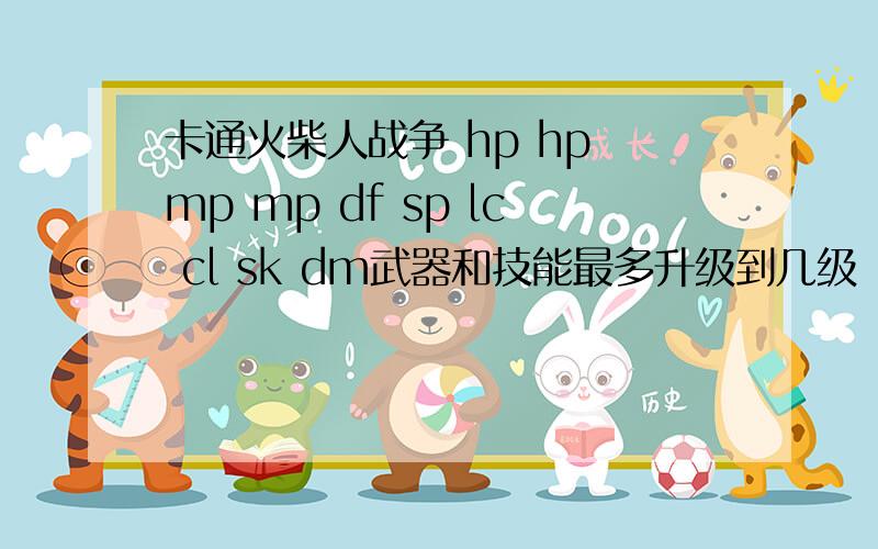 卡通火柴人战争 hp hp mp mp df sp lc cl sk dm武器和技能最多升级到几级