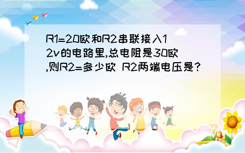 R1=20欧和R2串联接入12v的电路里,总电阻是30欧,则R2=多少欧 R2两端电压是?