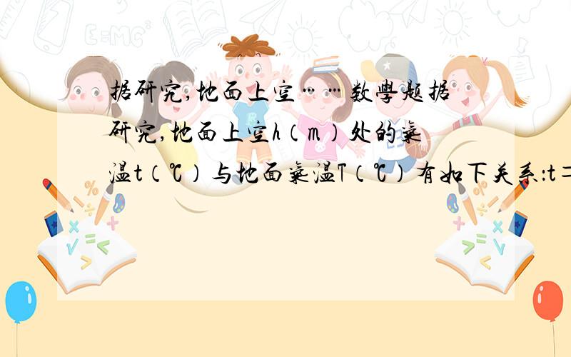 据研究,地面上空……数学题据研究,地面上空h（m）处的气温t（℃）与地面气温T（℃）有如下关系：t＝T－kh,现在用气象气球测得某时离地面150 (m)处的气温为8.8℃,离地面400(m)处的气温为6.8℃