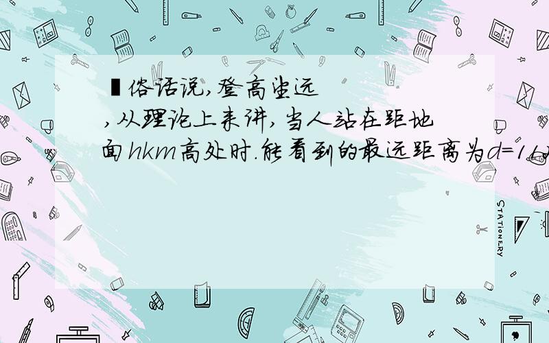  俗话说,登高望远,从理论上来讲,当人站在距地面hkm高处时.能看到的最远距离为d=112√h千米连云港花果山玉女峰高680米,游客站在峰顶最多能看多远?精确到1m