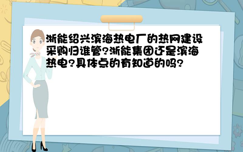 浙能绍兴滨海热电厂的热网建设采购归谁管?浙能集团还是滨海热电?具体点的有知道的吗?