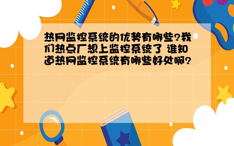 热网监控系统的优势有哪些?我们热点厂想上监控系统了 谁知道热网监控系统有哪些好处啊?