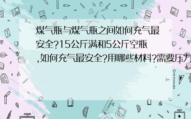 煤气瓶与煤气瓶之间如何充气最安全?15公斤满和5公斤空瓶,如何充气最安全?用哪些材料?需要压力表吗?我以前在医院大氧气瓶充小氧气瓶的时候操作过.