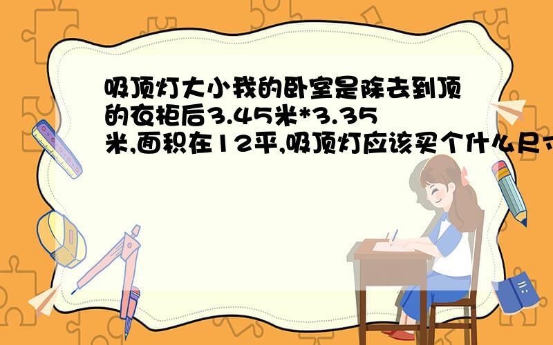 吸顶灯大小我的卧室是除去到顶的衣柜后3.45米*3.35米,面积在12平,吸顶灯应该买个什么尺寸的?圆形直径50CM的还是60CM的好?照明不担心,主要是考虑外观尺寸.