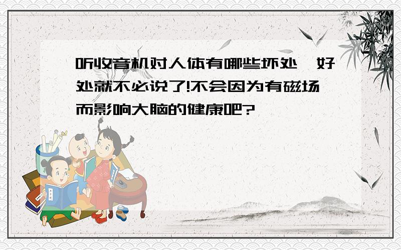 听收音机对人体有哪些坏处,好处就不必说了!不会因为有磁场而影响大脑的健康吧?