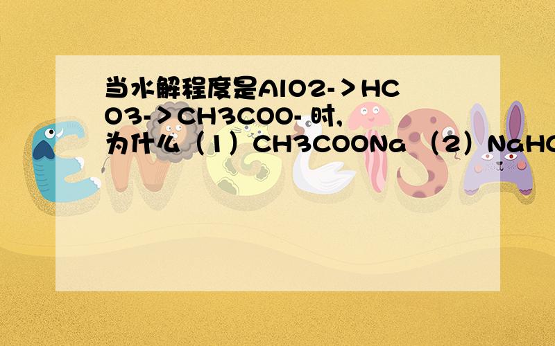 当水解程度是AlO2-＞HCO3-＞CH3COO- 时,为什么（1）CH3COONa （2）NaHCO3 （3）NaAlO2 三种溶液中当水解程度是AlO2-＞HCO3-＞CH3COO- 时,为什么（1）CH3COONa （2）NaHCO3 （3）NaAlO2 三种溶液中的钠离子浓度大