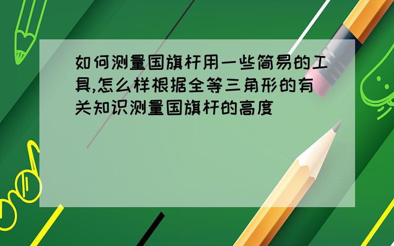 如何测量国旗杆用一些简易的工具,怎么样根据全等三角形的有关知识测量国旗杆的高度