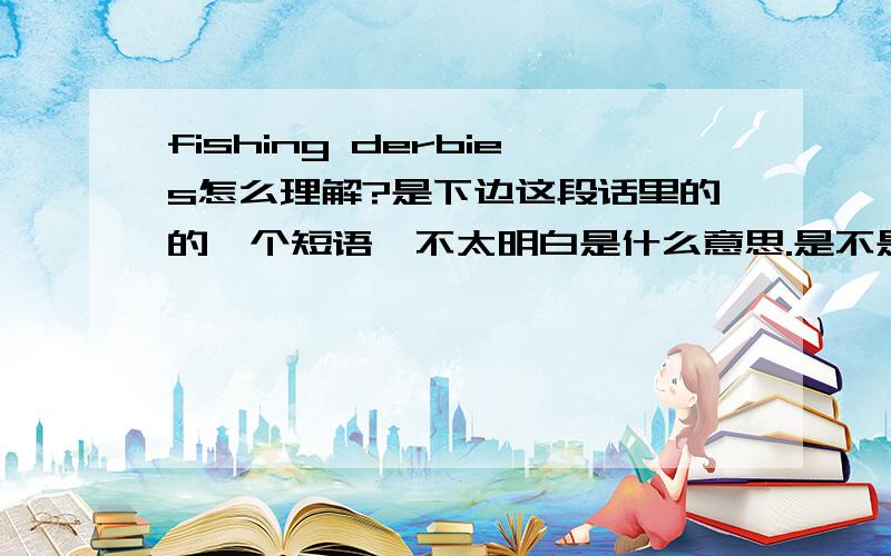 fishing derbies怎么理解?是下边这段话里的的一个短语,不太明白是什么意思.是不是指的钓鱼比赛呢?Michael and his troop went to local fishing derbies, where they handed out the brochures, exchanged lead weights for the pa