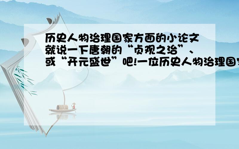 历史人物治理国家方面的小论文就说一下唐朝的“贞观之治”、或“开元盛世”吧!一位历史人物治理国家的论文