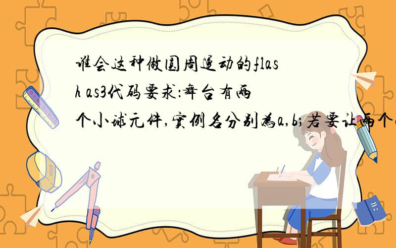 谁会这种做圆周运动的flash as3代码要求：舞台有两个小球元件,实例名分别为a,b；若要让两个小圆绕同一圆心做半径不同的圆周运动,请问要在什么地方加什么代码?