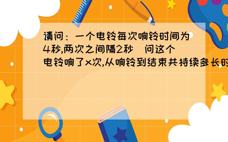 请问：一个电铃每次响铃时间为4秒,两次之间隔2秒．问这个电铃响了x次,从响铃到结束共持续多长时间?