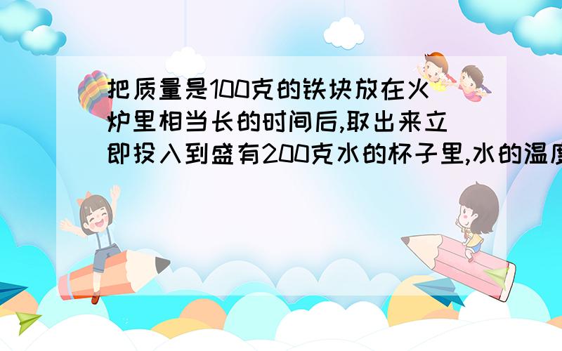 把质量是100克的铁块放在火炉里相当长的时间后,取出来立即投入到盛有200克水的杯子里,水的温度由15℃升高到59℃,不计杯子吸热和散失到空气中的热量,求炉火的温度.c水=4.2*10^3J/(kg.℃),c铁=0.