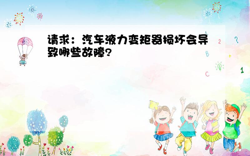 请求：汽车液力变矩器损坏会导致哪些故障?