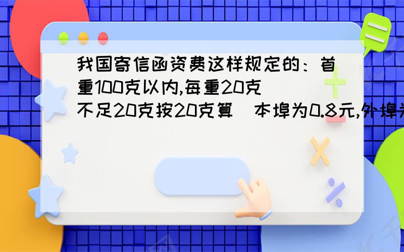 我国寄信函资费这样规定的：首重100克以内,每重20克（不足20克按20克算）本埠为0.8元,外埠为1.2元；100克以上的续重资费每重100克（不足100克按100克算）本埠为1.2元,外埠2.0元.老师要给北京的