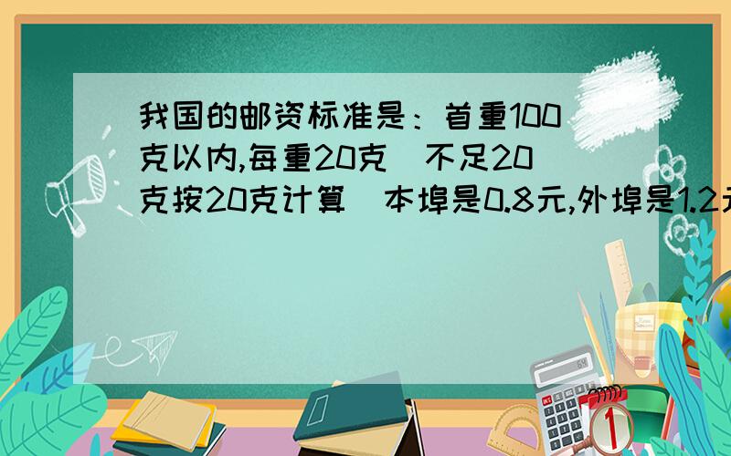 我国的邮资标准是：首重100克以内,每重20克（不足20克按20克计算）本埠是0.8元,外埠是1.2元；续重101克至2000克,每重100克（不足100克按100克计算）本埠1.2元,外埠2.00元.王叔在佛山寄一封重254克