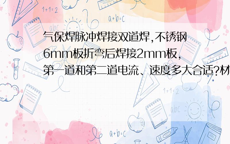 气保焊脉冲焊接双道焊,不锈钢6mm板折弯后焊接2mm板,第一道和第二道电流、速度多大合适?材质为304不锈钢,氩气和氧气混合气体保护,