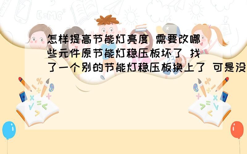 怎样提高节能灯亮度 需要改哪些元件原节能灯稳压板坏了 找了一个别的节能灯稳压板换上了 可是没原先亮了环形光管电子镇流器可以用在长条形灯管上吗（相同瓦数的）