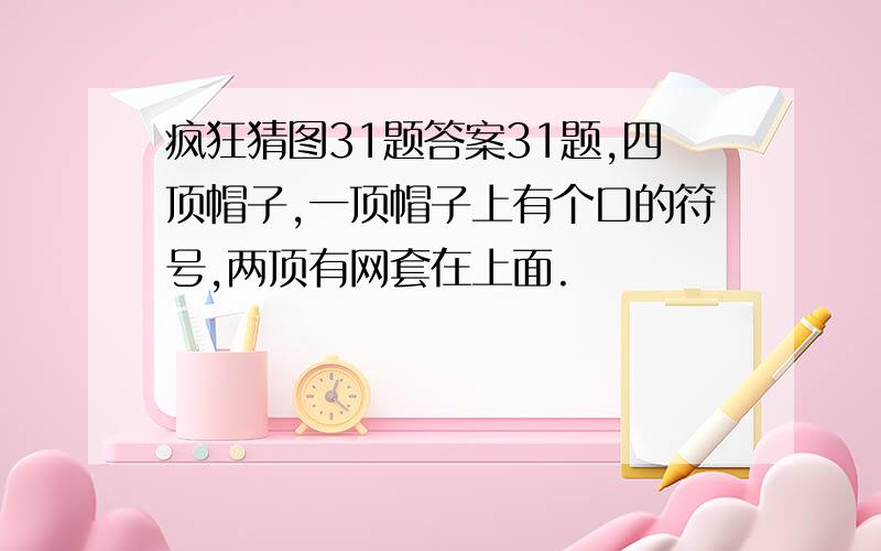 疯狂猜图31题答案31题,四顶帽子,一顶帽子上有个口的符号,两顶有网套在上面.