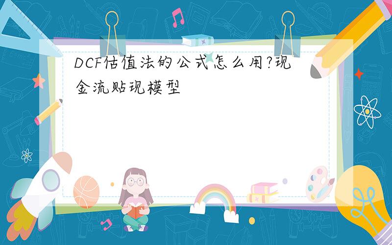 DCF估值法的公式怎么用?现金流贴现模型