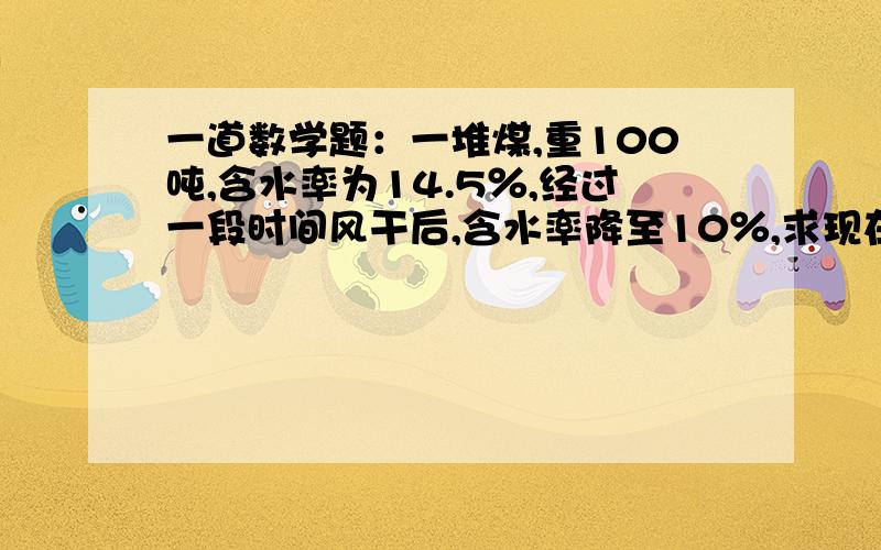 一道数学题：一堆煤,重100吨,含水率为14.5％,经过一段时间风干后,含水率降至10％,求现在煤的重量?那到底是95.5还是95？