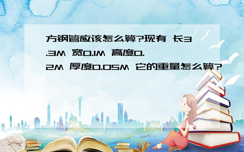 方钢管应该怎么算?现有 长3.3M 宽0.1M 高度0.2M 厚度0.05M 它的重量怎么算?