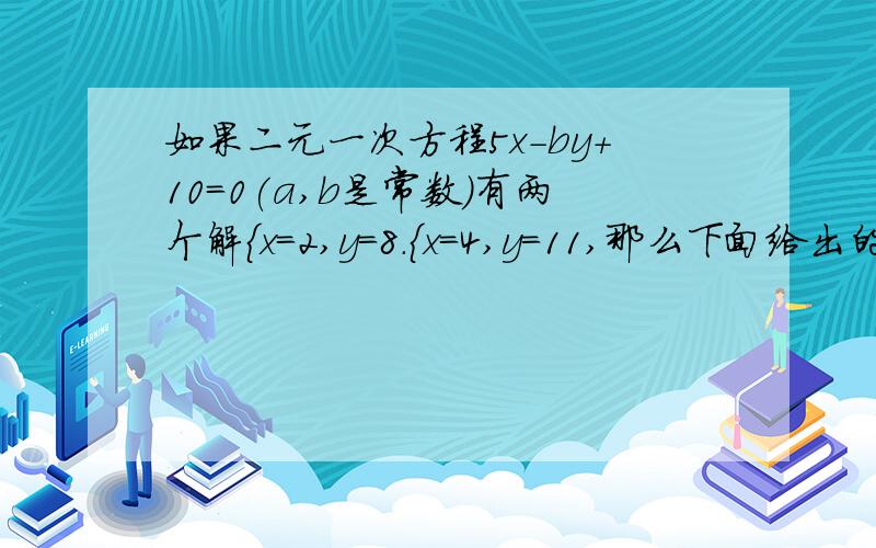 如果二元一次方程5x-by+10=0(a,b是常数）有两个解{x=2,y=8.{x=4,y=11,那么下面给出的各组数中,是这个方程的解的只有（ ）A{x=4,y=1 B{x=4,y=5 C{x=4,y=1 D{x=-2,y=2不好意思，第一句话改成“如果二元一次方