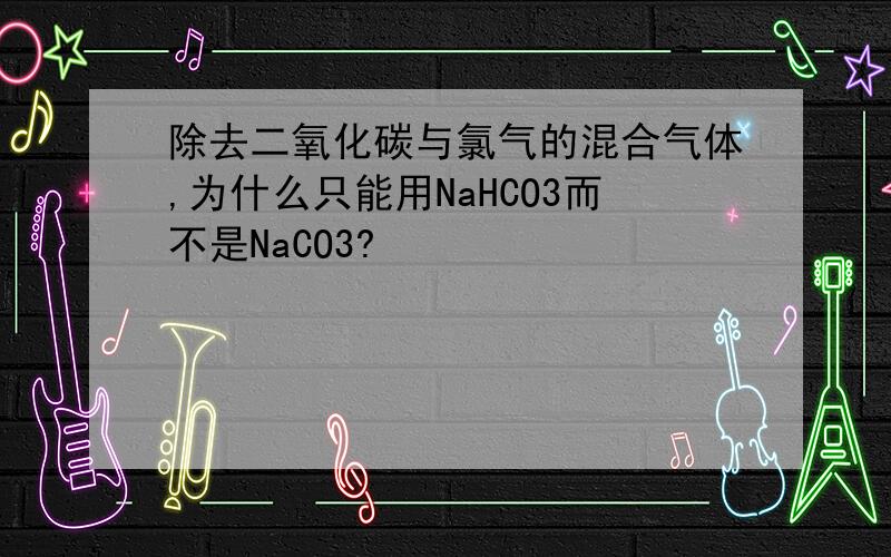 除去二氧化碳与氯气的混合气体,为什么只能用NaHCO3而不是NaCO3?