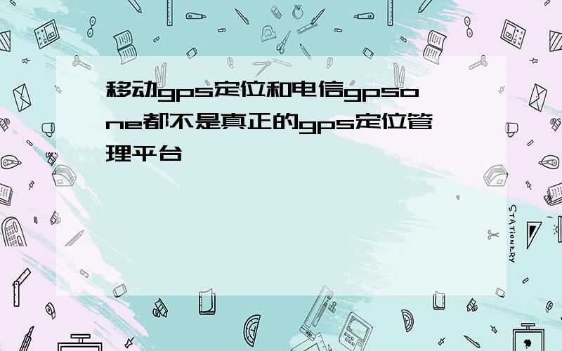 移动gps定位和电信gpsone都不是真正的gps定位管理平台