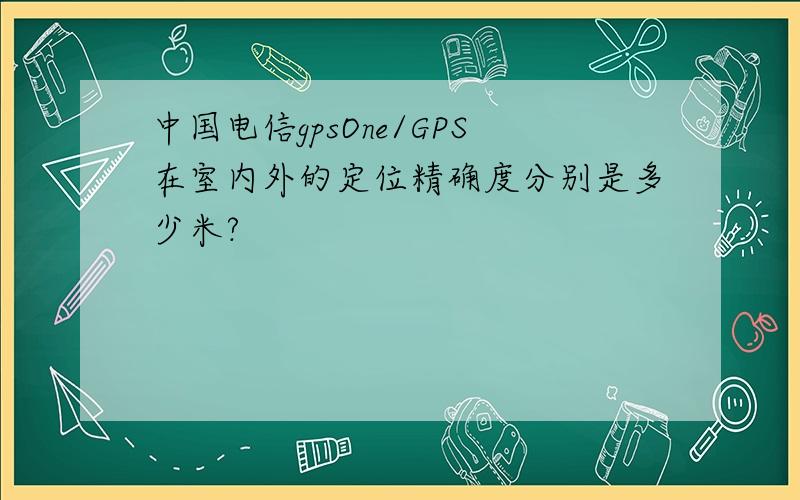 中国电信gpsOne/GPS在室内外的定位精确度分别是多少米?