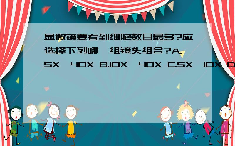 显微镜要看到细胞数目最多?应选择下列哪一组镜头组合?A.5X,40X B.10X,40X C.5X,10X D.10X,10X为什么不是C.不是低倍数看到的细胞数目多吗?