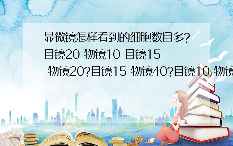 显微镜怎样看到的细胞数目多?目镜20 物镜10 目镜15 物镜20?目镜15 物镜40?目镜10 物镜40?