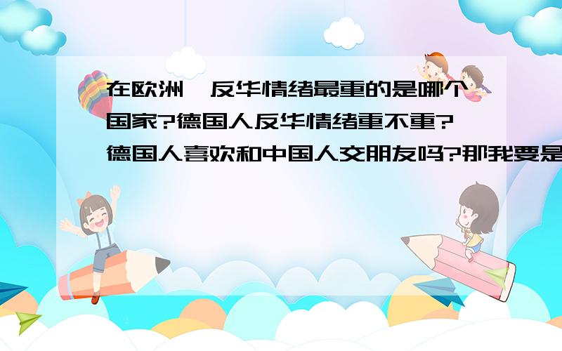 在欧洲,反华情绪最重的是哪个国家?德国人反华情绪重不重?德国人喜欢和中国人交朋友吗?那我要是在德国的医院找德国医生治病,他不会不给我好好治吧?