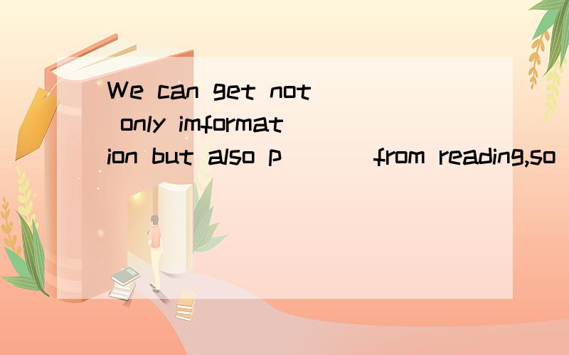 We can get not only imformation but also p___ from reading,so I like reading very much.填充句子