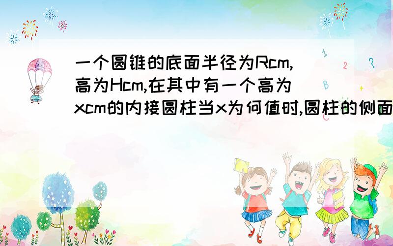 一个圆锥的底面半径为Rcm,高为Hcm,在其中有一个高为xcm的内接圆柱当x为何值时,圆柱的侧面积最大,求最大值.