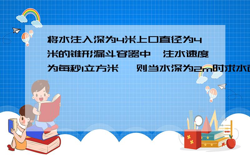 将水注入深为4米上口直径为4米的锥形漏斗容器中,注水速度为每秒1立方米 ,则当水深为2m时求水面上升速度