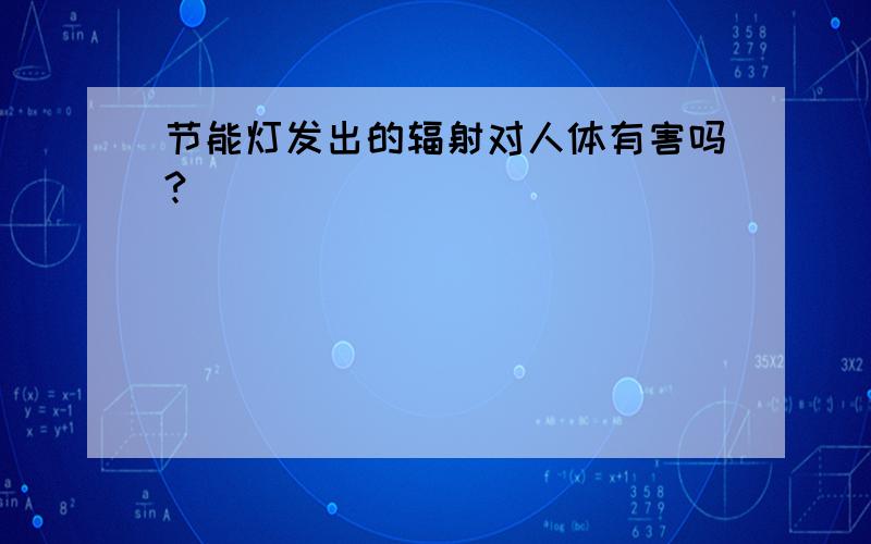 节能灯发出的辐射对人体有害吗?