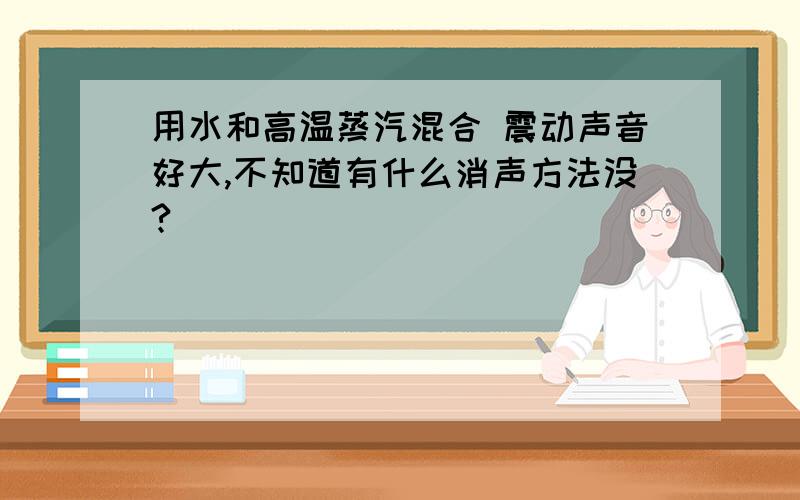 用水和高温蒸汽混合 震动声音好大,不知道有什么消声方法没?