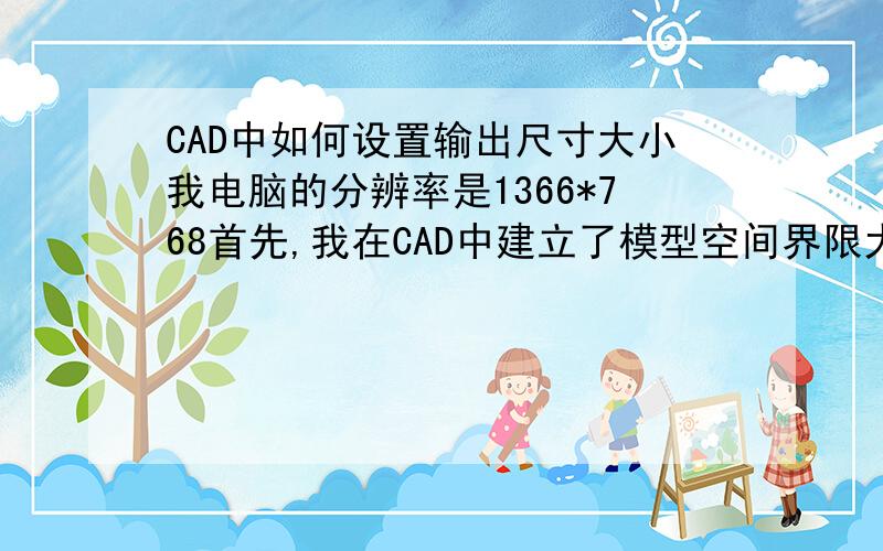 CAD中如何设置输出尺寸大小我电脑的分辨率是1366*768首先,我在CAD中建立了模型空间界限大小为210,297（A4竖向）的一个地方那个,我在那里作图.当我做完图后,我输出了一张BMP的图片,并用PS打开.