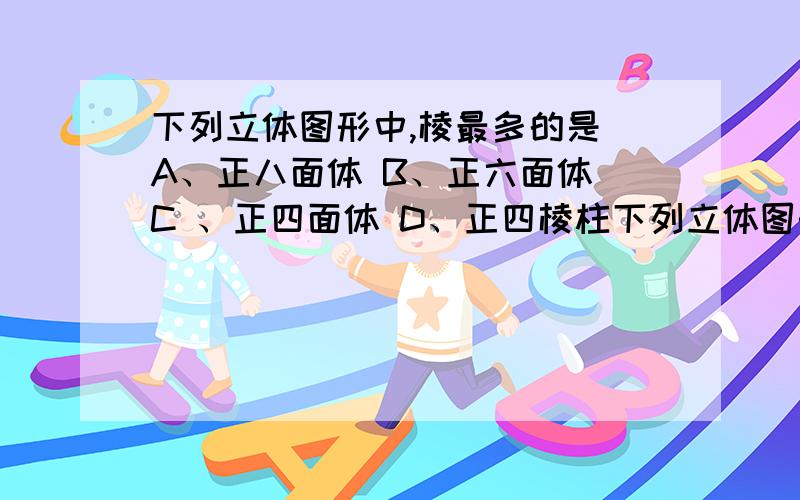 下列立体图形中,棱最多的是 A、正八面体 B、正六面体 C 、正四面体 D、正四棱柱下列立体图形中,棱最多的是 （）A、正八面体 B、正六面体 C 、正四面体 D、正四棱柱