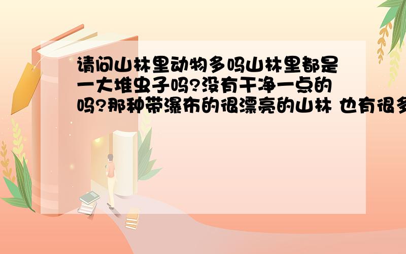 请问山林里动物多吗山林里都是一大堆虫子吗?没有干净一点的吗?那种带瀑布的很漂亮的山林 也有很多虫子吗