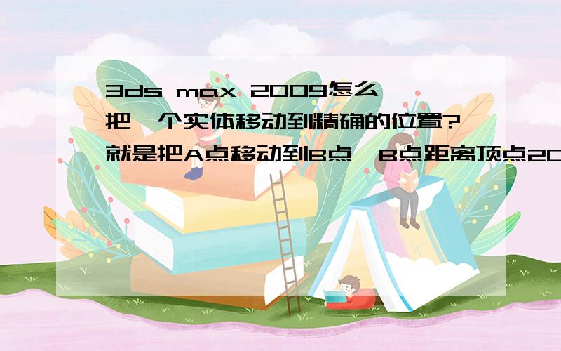 3ds max 2009怎么把一个实体移动到精确的位置?就是把A点移动到B点,B点距离顶点20厘米.