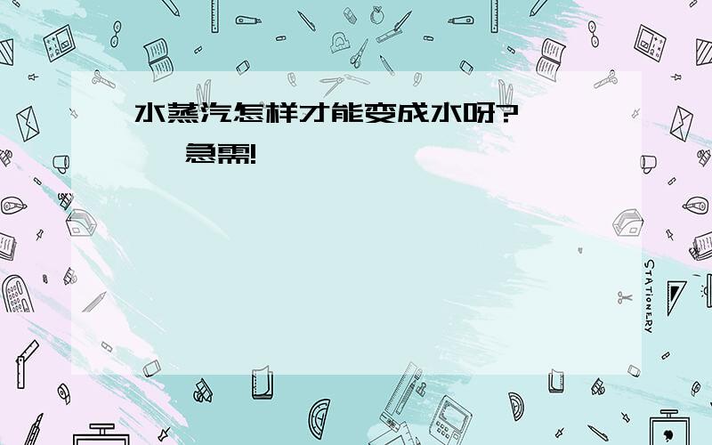 水蒸汽怎样才能变成水呀?……   急需!