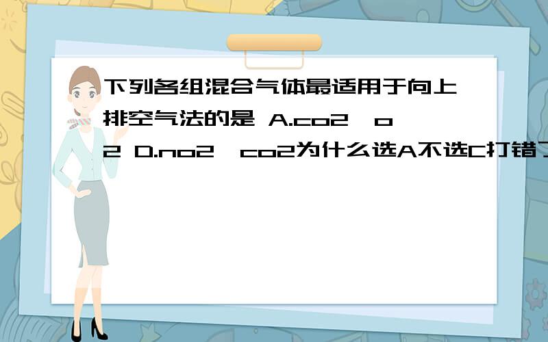 下列各组混合气体最适用于向上排空气法的是 A.co2,o2 D.no2,co2为什么选A不选C打错了，选A不选D